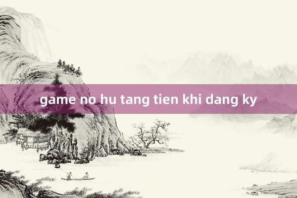 game no hu tang tien khi dang ky