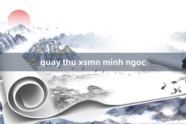 quay thu xsmn minh ngoc