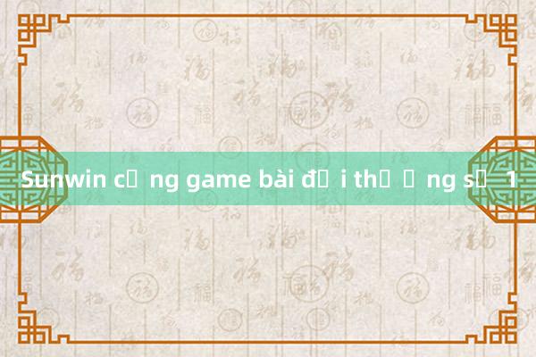 Sunwin cổng game bài đổi thưởng số 1