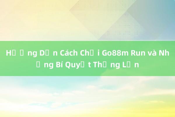 Hướng Dẫn Cách Chơi Go88m Run và Những Bí Quyết Thắng Lớn