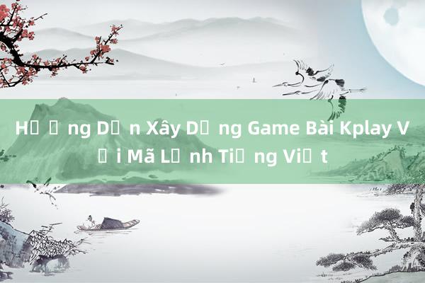 Hướng Dẫn Xây Dựng Game Bài Kplay Với Mã Lệnh Tiếng Việt