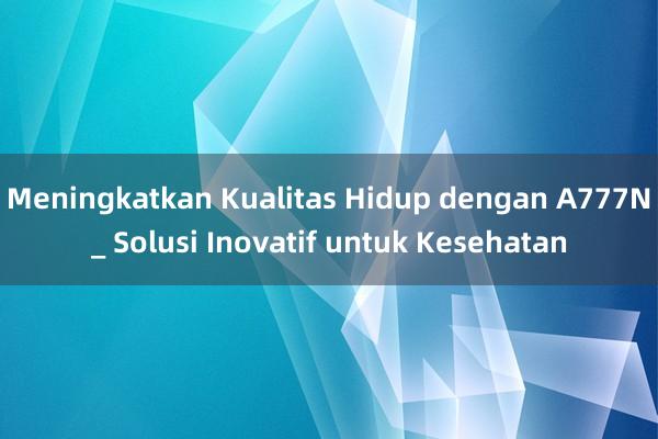 Meningkatkan Kualitas Hidup dengan A777N_ Solusi Inovatif untuk Kesehatan