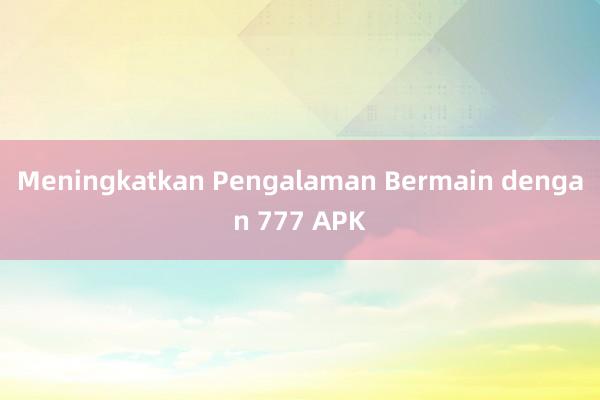 Meningkatkan Pengalaman Bermain dengan 777 APK