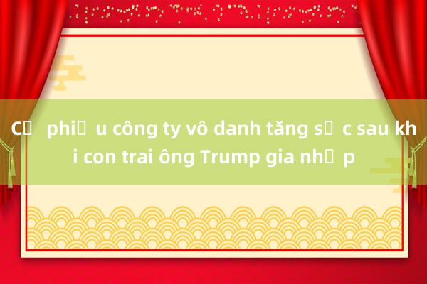 Cổ phiếu công ty vô danh tăng sốc sau khi con trai ông Trump gia nhập