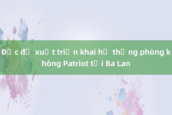 Đức đề xuất triển khai hệ thống phòng không Patriot tới Ba Lan