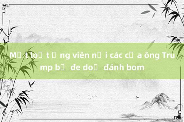 Một loạt ứng viên nội các của ông Trump bị đe doạ đánh bom