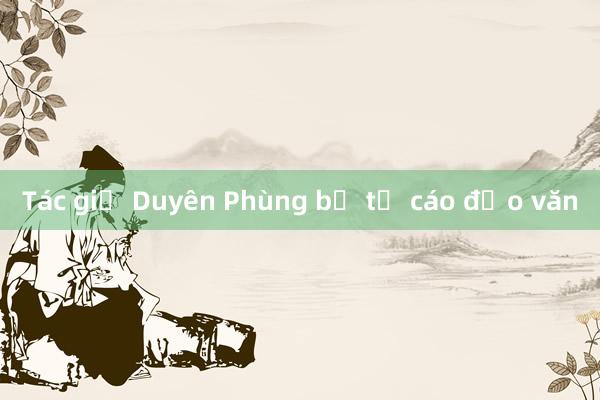 Tác giả Duyên Phùng bị tố cáo đạo văn