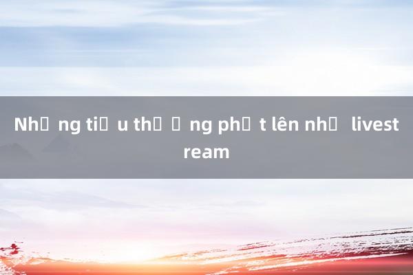 Những tiểu thương phất lên nhờ livestream