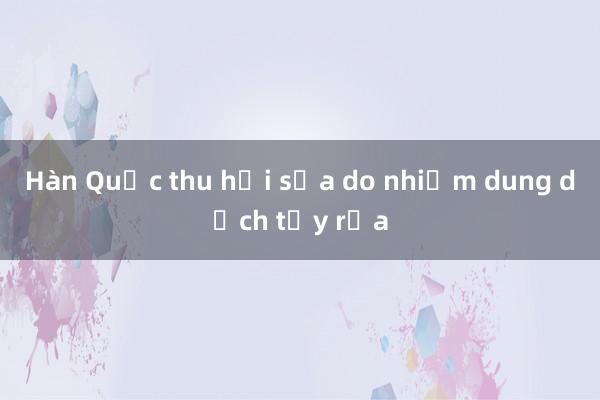 Hàn Quốc thu hồi sữa do nhiễm dung dịch tẩy rửa