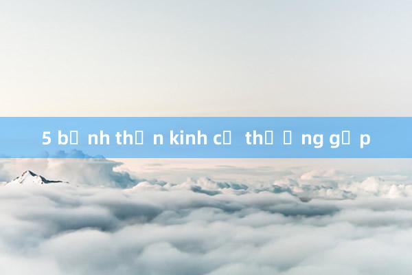 5 bệnh thần kinh cơ thường gặp