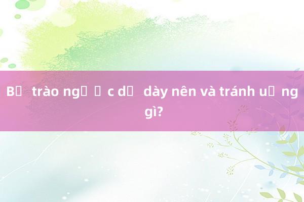 Bị trào ngược dạ dày nên và tránh uống gì?