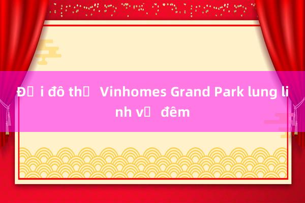 Đại đô thị Vinhomes Grand Park lung linh về đêm