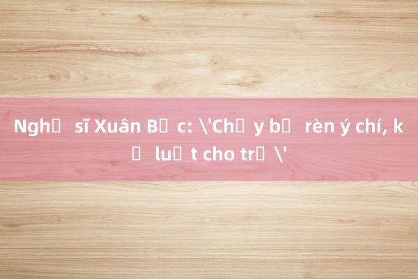 Nghệ sĩ Xuân Bắc: 'Chạy bộ rèn ý chí， kỷ luật cho trẻ'