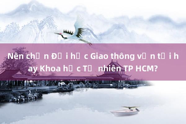 Nên chọn Đại học Giao thông vận tải hay Khoa học Tự nhiên TP HCM?