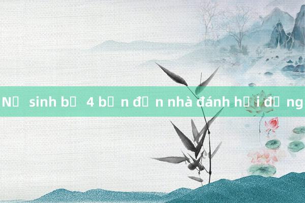 Nữ sinh bị 4 bạn đến nhà đánh hội đồng