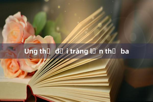 Ung thư đại tràng lần thứ ba