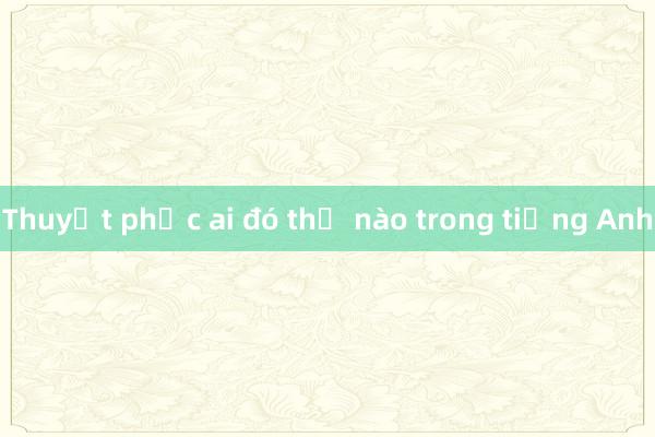 Thuyết phục ai đó thế nào trong tiếng Anh