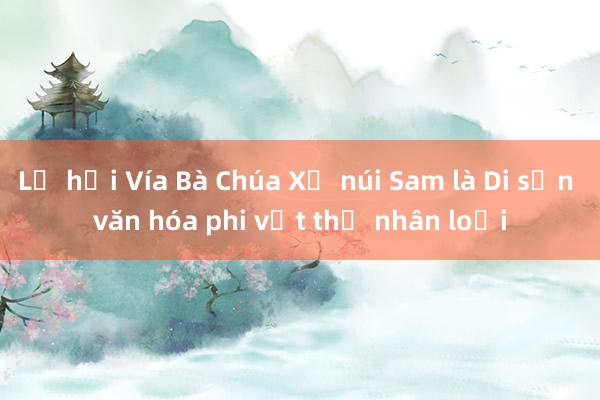 Lễ hội Vía Bà Chúa Xứ núi Sam là Di sản văn hóa phi vật thể nhân loại