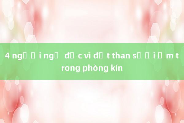 4 người ngộ độc vì đốt than sưởi ấm trong phòng kín