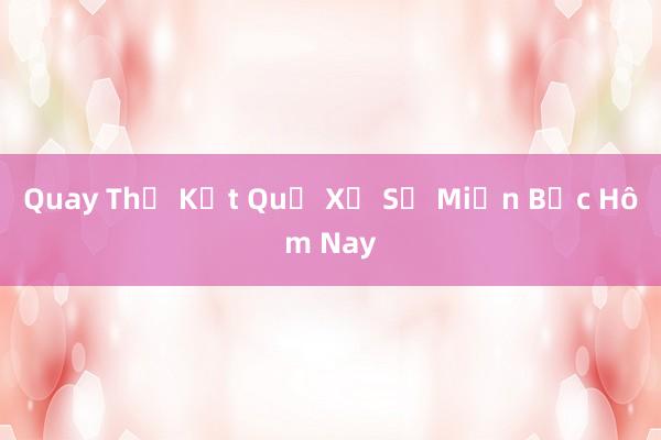 Quay Thử Kết Quả Xổ Số Miền Bắc Hôm Nay