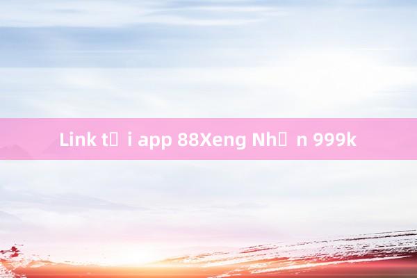 Link tải app 88Xeng Nhận 999k