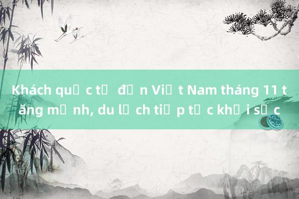 Khách quốc tế đến Việt Nam tháng 11 tăng mạnh， du lịch tiếp tục khởi sắc