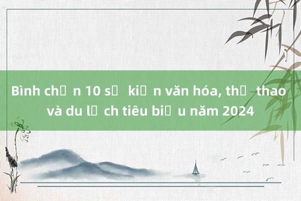 Bình chọn 10 sự kiện văn hóa， thể thao và du lịch tiêu biểu năm 2024