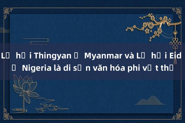 Lễ hội Thingyan ở Myanmar và Lễ hội Eid ở Nigeria là di sản văn hóa phi vật thể