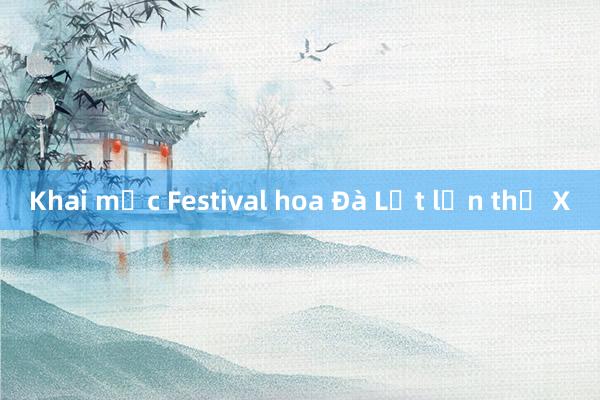 Khai mạc Festival hoa Đà Lạt lần thứ X