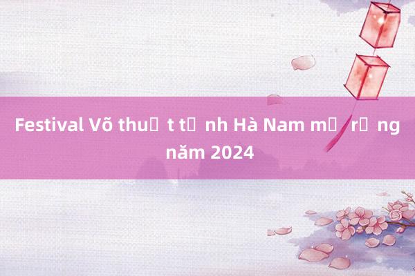 Festival Võ thuật tỉnh Hà Nam mở rộng năm 2024