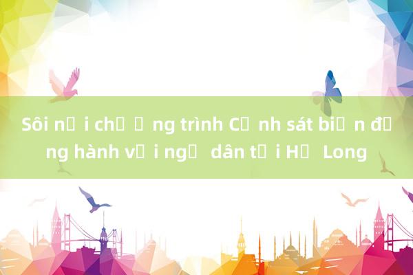 Sôi nổi chương trình Cảnh sát biển đồng hành với ngư dân tại Hạ Long