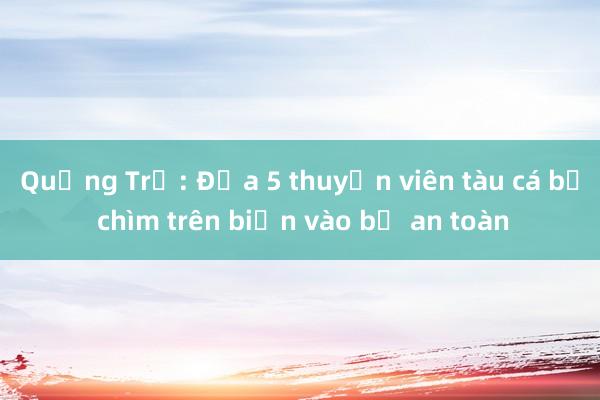 Quảng Trị: Đưa 5 thuyền viên tàu cá bị chìm trên biển vào bờ an toàn