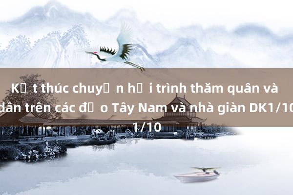 Kết thúc chuyến hải trình thăm quân và dân trên các đảo Tây Nam và nhà giàn DK1/10