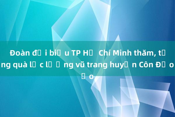 Đoàn đại biểu TP Hồ Chí Minh thăm， tặng quà lực lượng vũ trang huyện Côn Đảo