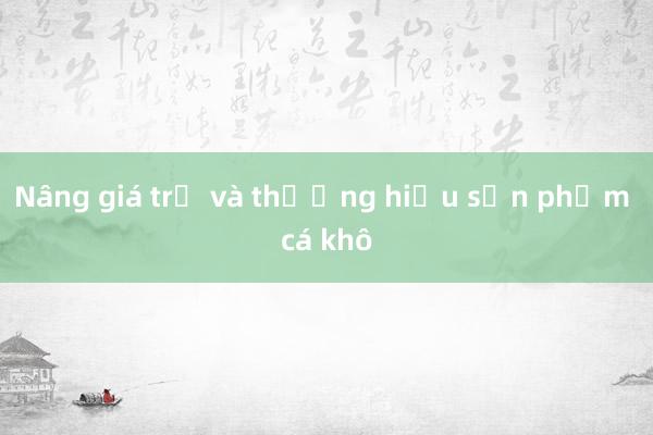 Nâng giá trị và thương hiệu sản phẩm cá khô