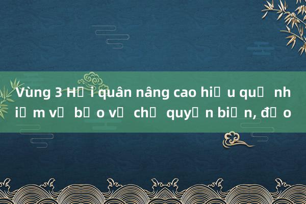 Vùng 3 Hải quân nâng cao hiệu quả nhiệm vụ bảo vệ chủ quyền biển， đảo