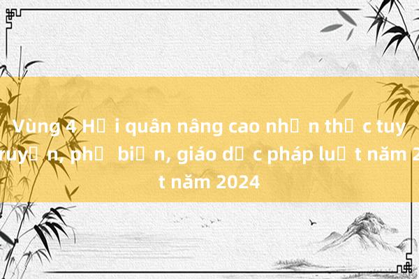 Vùng 4 Hải quân nâng cao nhận thức tuyên truyền， phổ biến， giáo dục pháp luật năm 2024