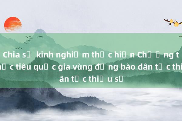 Chia sẻ kinh nghiệm thực hiện Chương trình mục tiêu quốc gia vùng đồng bào dân tộc thiểu số