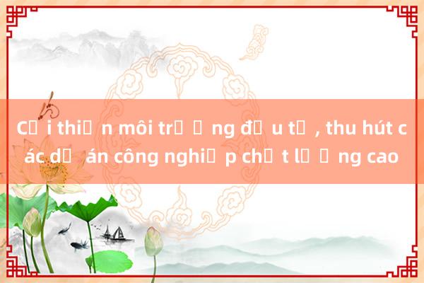 Cải thiện môi trường đầu tư， thu hút các dự án công nghiệp chất lượng cao 