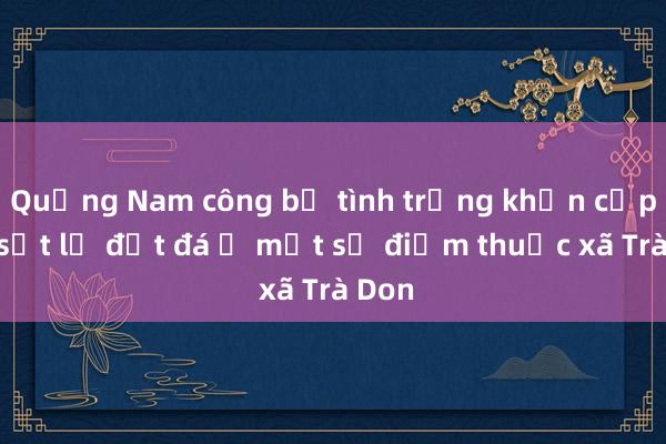 Quảng Nam công bố tình trạng khẩn cấp về sạt lở đất đá ở một số điểm thuộc xã Trà Don