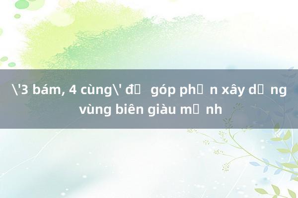 '3 bám， 4 cùng' để góp phần xây dựng vùng biên giàu mạnh