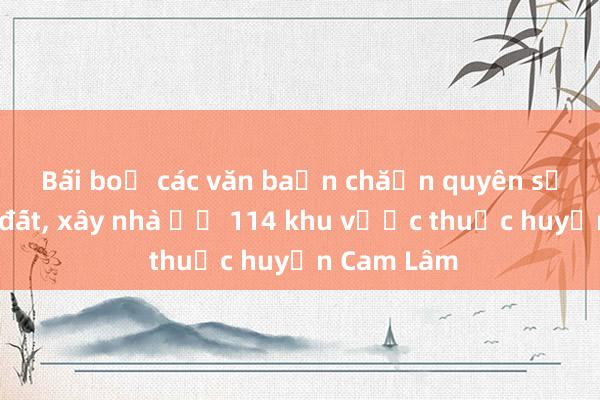 Bãi bỏ các văn bản chặn quyền sử dụng đất, xây nhà ở 114 khu vực thuộc huyện Cam Lâm