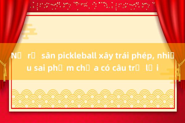 Nở rộ sân pickleball xây trái phép， nhiều sai phạm chưa có câu trả lời