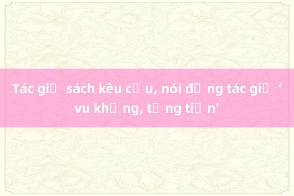 Tác giả sách kêu cứu， nói đồng tác giả ‘vu khống， tống tiền’