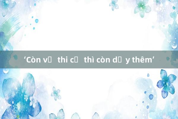 ‘Còn vị thi cử thì còn dạy thêm’