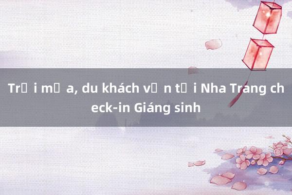 Trời mưa， du khách vẫn tới Nha Trang check-in Giáng sinh