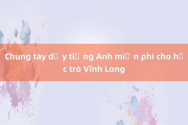 Chung tay dạy tiếng Anh miễn phí cho học trò Vĩnh Long