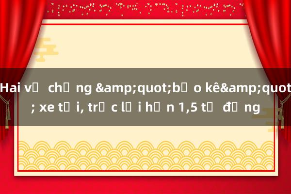 Hai vợ chồng &quot;bảo kê&quot; xe tải， trục lợi hơn 1，5 tỷ đồng