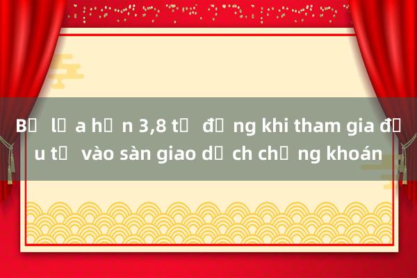 Bị lừa hơn 3，8 tỷ đồng khi tham gia đầu tư vào sàn giao dịch chứng khoán