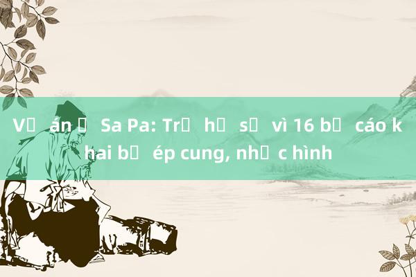 Vụ án ở Sa Pa: Trả hồ sơ vì 16 bị cáo khai bị ép cung， nhục hình